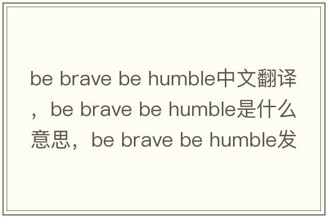 be brave be humble中文翻譯，be brave be humble是什么意思，be brave be humble發(fā)音、用法及例句