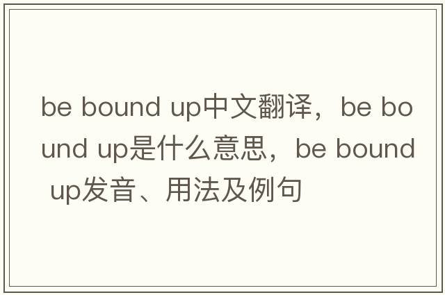 be bound up中文翻譯，be bound up是什么意思，be bound up發(fā)音、用法及例句