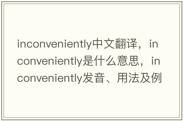 inconveniently中文翻譯，inconveniently是什么意思，inconveniently發(fā)音、用法及例句