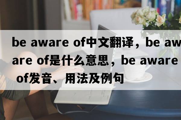 be aware of中文翻譯，be aware of是什么意思，be aware of發(fā)音、用法及例句
