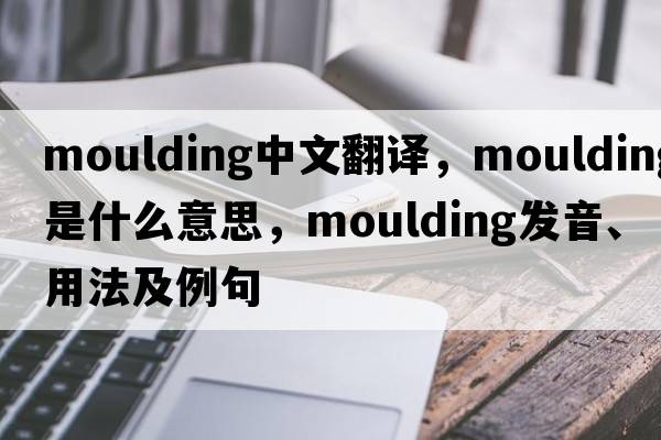 moulding中文翻譯，moulding是什么意思，moulding發(fā)音、用法及例句