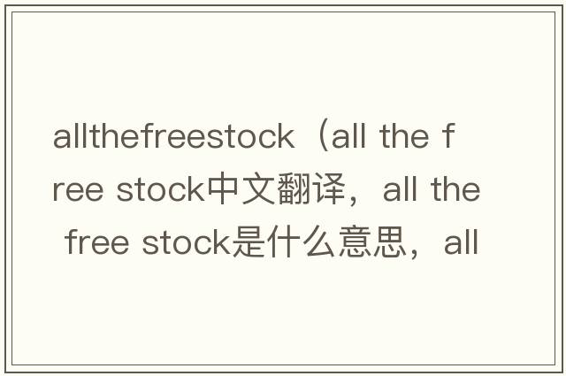 allthefreestock（all the free stock中文翻譯，all the free stock是什么意思，all the free stock發(fā)音、用法及例句）