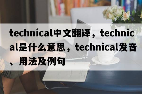 technical中文翻譯，technical是什么意思，technical發(fā)音、用法及例句