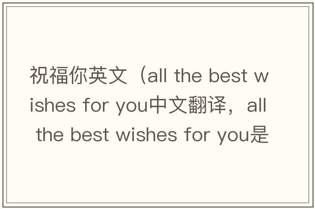 祝福你英文（all the best wishes for you中文翻譯，all the best wishes for you是什么意思，all the best wishes for you發(fā)音