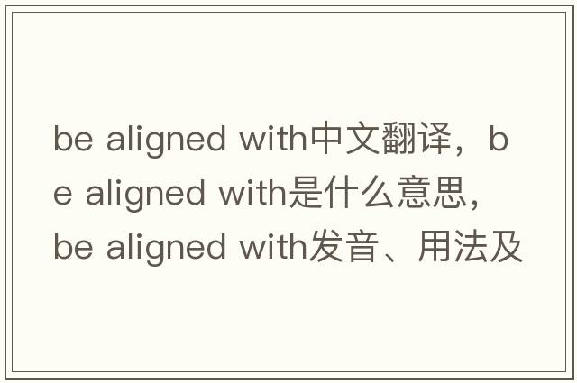 be aligned with中文翻譯，be aligned with是什么意思，be aligned with發(fā)音、用法及例句