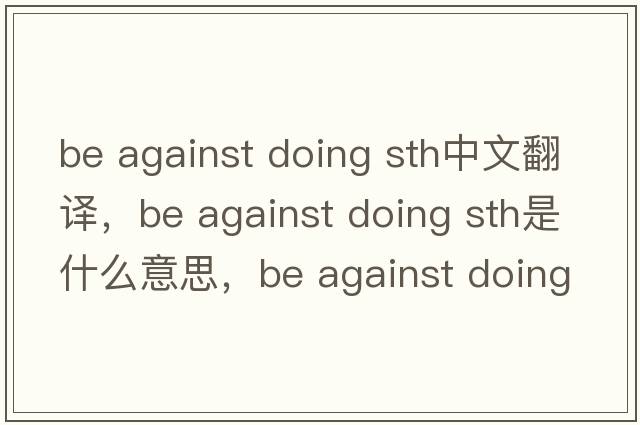be against doing sth中文翻譯，be against doing sth是什么意思，be against doing sth發(fā)音、用法及例句