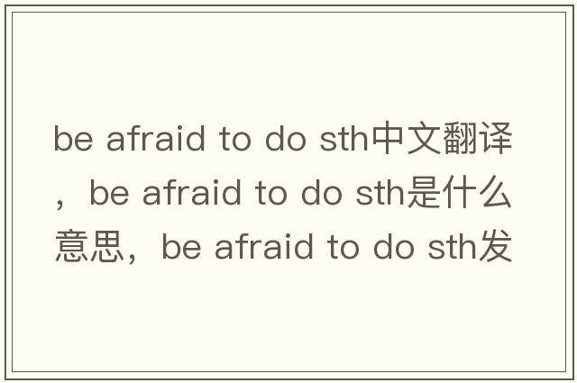 be afraid to do sth中文翻譯，be afraid to do sth是什么意思，be afraid to do sth發(fā)音、用法及例句