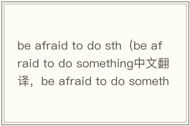 be afraid to do sth（be afraid to do something中文翻譯，be afraid to do something是什么意思，be afraid to do som