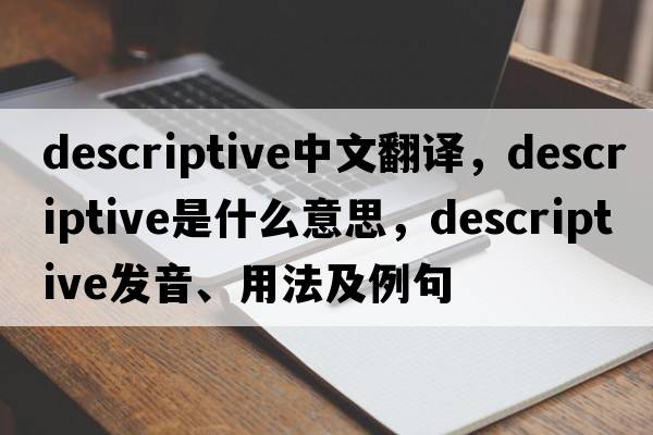 descriptive中文翻譯，descriptive是什么意思，descriptive發(fā)音、用法及例句