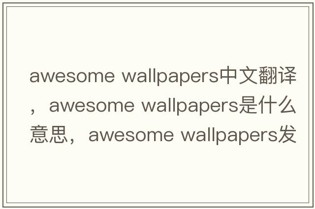 awesome wallpapers中文翻譯，awesome wallpapers是什么意思，awesome wallpapers發(fā)音、用法及例句