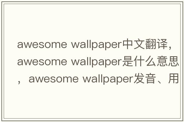 awesome wallpaper中文翻譯，awesome wallpaper是什么意思，awesome wallpaper發(fā)音、用法及例句