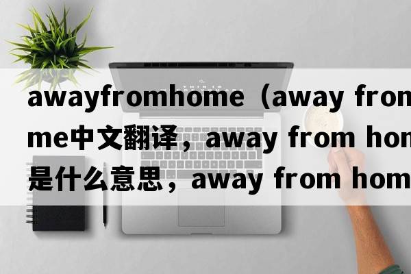 awayfromhome（away from home中文翻譯，away from home是什么意思，away from home發(fā)音、用法及例句）