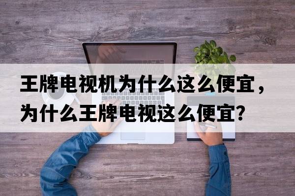王牌電視機為什么這么便宜，為什么王牌電視這么便宜？