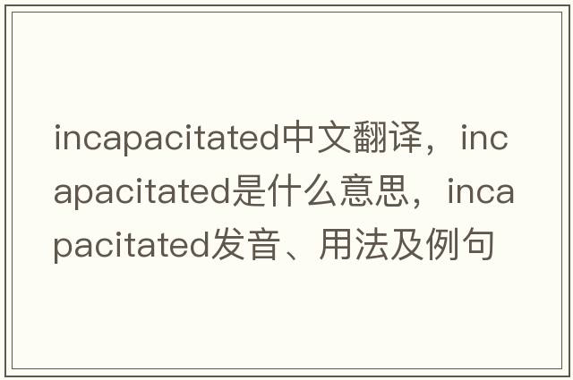 incapacitated中文翻譯，incapacitated是什么意思，incapacitated發(fā)音、用法及例句