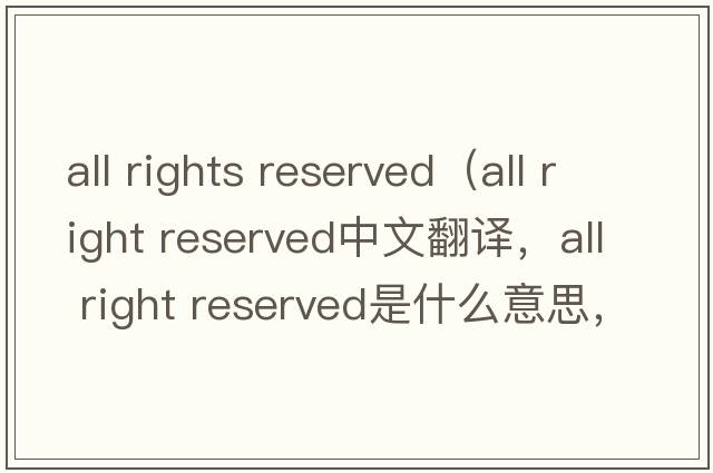 all rights reserved（all right reserved中文翻譯，all right reserved是什么意思，all right reserved發(fā)音、用法及例句）