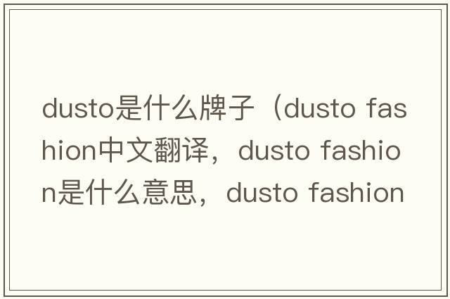 dusto是什么牌子（dusto fashion中文翻譯，dusto fashion是什么意思，dusto fashion發(fā)音、用法及例句）