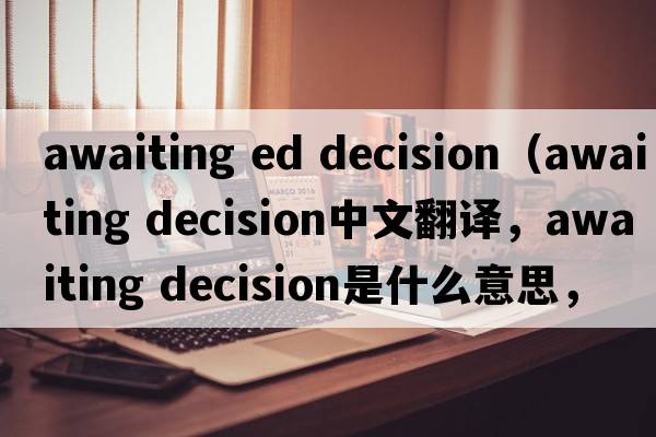 awaiting ed decision（awaiting decision中文翻譯，awaiting decision是什么意思，awaiting decision發(fā)音、用法及例句）
