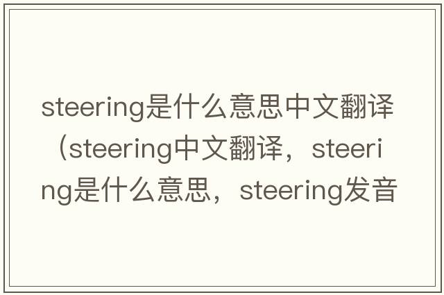 steering是什么意思中文翻譯（steering中文翻譯，steering是什么意思，steering發(fā)音、用法及例句）