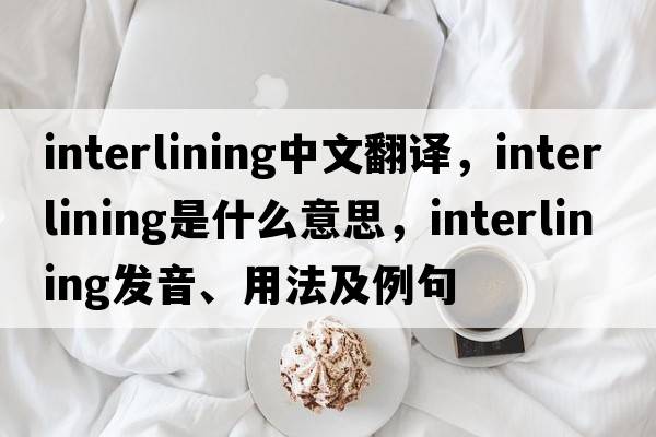 interlining中文翻譯，interlining是什么意思，interlining發(fā)音、用法及例句