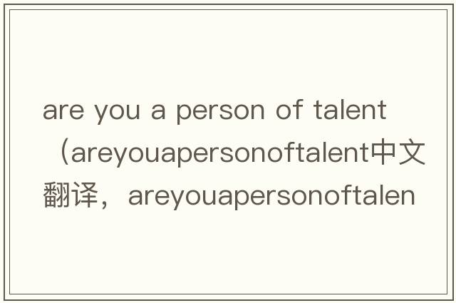 are you a person of talent（areyouapersonoftalent中文翻譯，areyouapersonoftalent是什么意思，areyouapersonoftalen