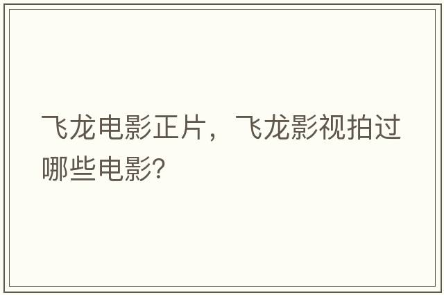 飛龍電影正片，飛龍影視拍過(guò)哪些電影？