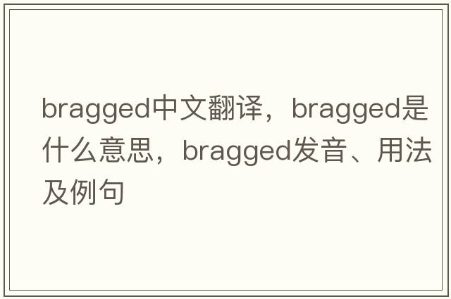 bragged中文翻譯，bragged是什么意思，bragged發(fā)音、用法及例句