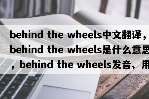 behind the wheels中文翻譯，behind the wheels是什么意思，behind the wheels發(fā)音、用法及例句