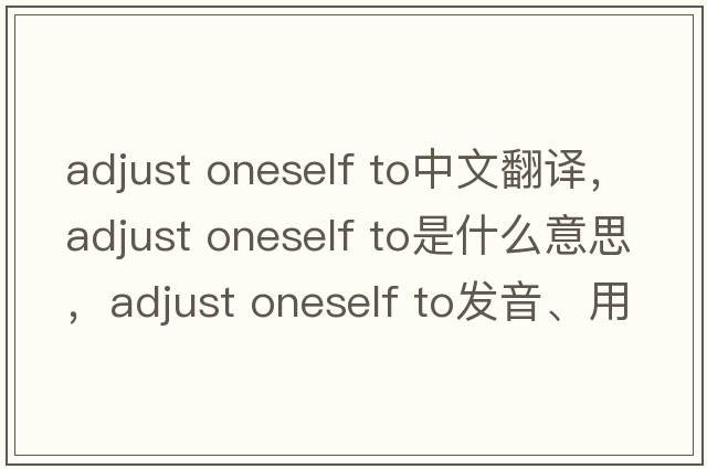 adjust oneself to中文翻譯，adjust oneself to是什么意思，adjust oneself to發(fā)音、用法及例句