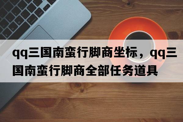 qq三國南蠻行腳商坐標，qq三國南蠻行腳商全部任務(wù)道具