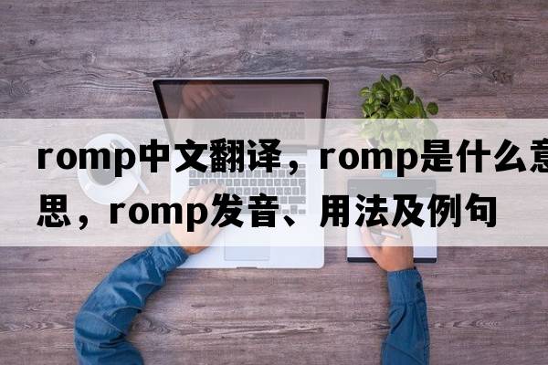 romp中文翻譯，romp是什么意思，romp發(fā)音、用法及例句