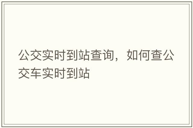 公交實(shí)時(shí)到站查詢(xún)，如何查公交車(chē)實(shí)時(shí)到站