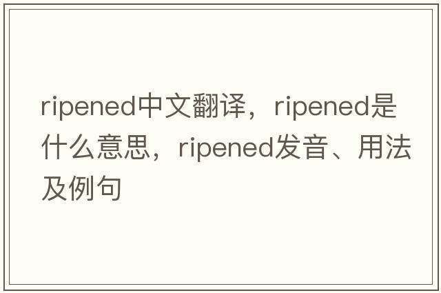 ripened中文翻譯，ripened是什么意思，ripened發(fā)音、用法及例句