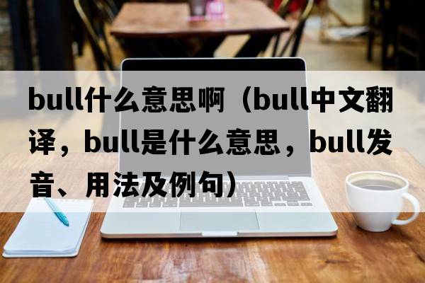 bull什么意思?。╞ull中文翻譯，bull是什么意思，bull發(fā)音、用法及例句）
