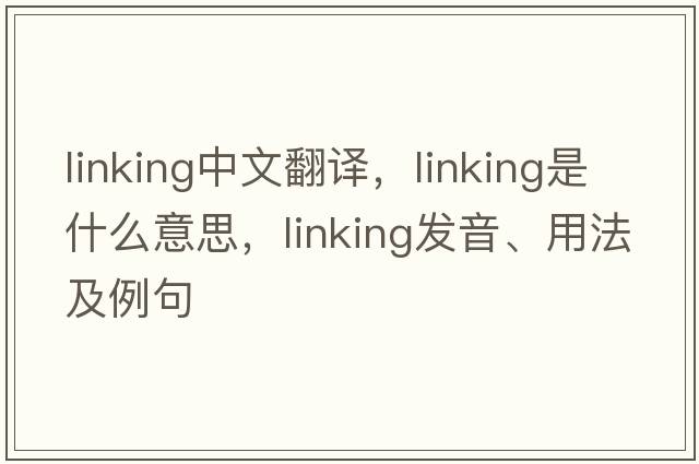linking中文翻譯，linking是什么意思，linking發(fā)音、用法及例句