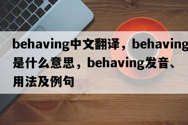 behaving中文翻譯，behaving是什么意思，behaving發(fā)音、用法及例句