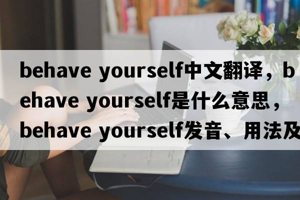 behave yourself中文翻譯，behave yourself是什么意思，behave yourself發(fā)音、用法及例句