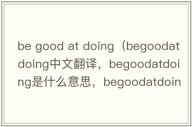 be good at doing（begoodatdoing中文翻譯，begoodatdoing是什么意思，begoodatdoing發(fā)音、用法及例句）