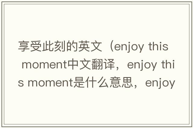 享受此刻的英文（enjoy this moment中文翻譯，enjoy this moment是什么意思，enjoy this moment發(fā)音、用法及例句）