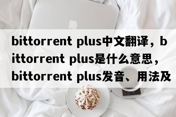 bittorrent plus中文翻譯，bittorrent plus是什么意思，bittorrent plus發(fā)音、用法及例句