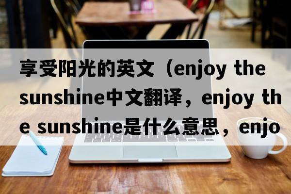 享受陽(yáng)光的英文（enjoy the sunshine中文翻譯，enjoy the sunshine是什么意思，enjoy the sunshine發(fā)音、用法及例句）