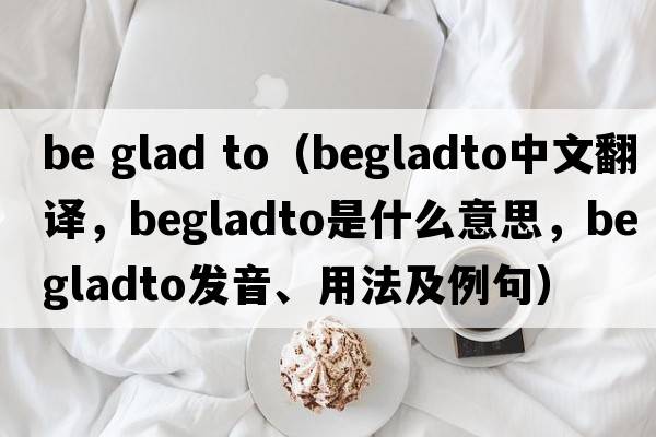 be glad to（begladto中文翻譯，begladto是什么意思，begladto發(fā)音、用法及例句）