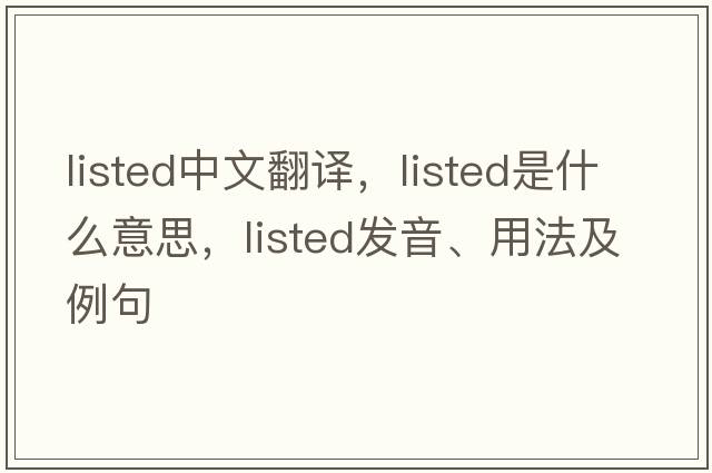 listed中文翻譯，listed是什么意思，listed發(fā)音、用法及例句