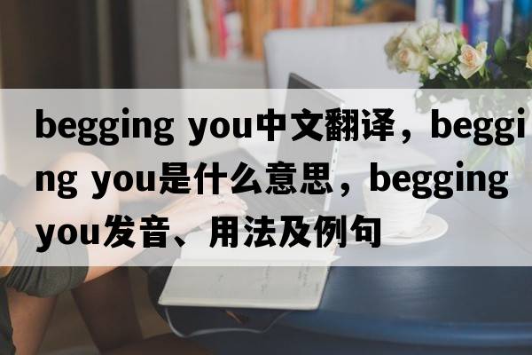 begging you中文翻譯，begging you是什么意思，begging you發(fā)音、用法及例句