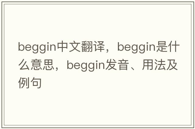 beggin中文翻譯，beggin是什么意思，beggin發(fā)音、用法及例句