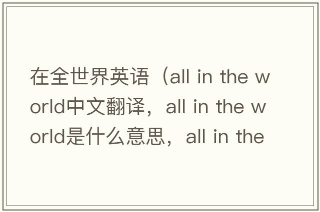 在全世界英語(yǔ)（all in the world中文翻譯，all in the world是什么意思，all in the world發(fā)音、用法及例句）
