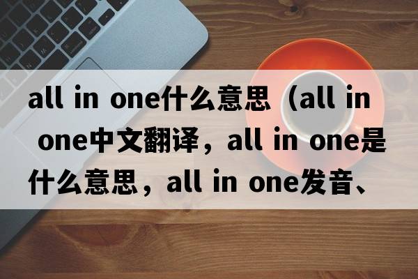 all in one什么意思（all in one中文翻譯，all in one是什么意思，all in one發(fā)音、用法及例句）