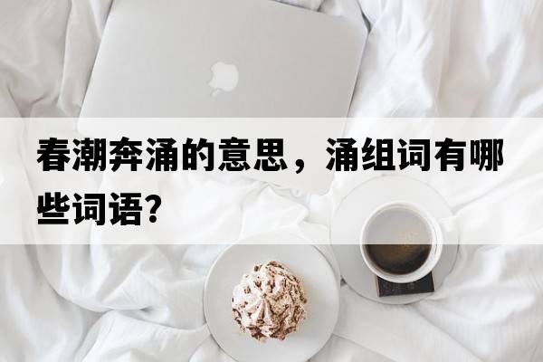 春潮奔涌的意思，涌組詞有哪些詞語(yǔ)？