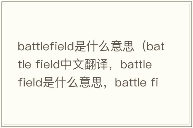 battlefield是什么意思（battle field中文翻譯，battle field是什么意思，battle field發(fā)音、用法及例句）