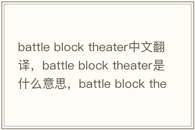 battle block theater中文翻譯，battle block theater是什么意思，battle block theater發(fā)音、用法及例句