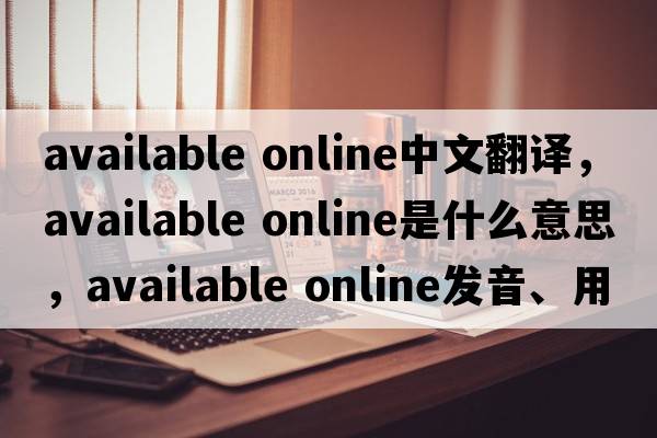 available online中文翻譯，available online是什么意思，available online發(fā)音、用法及例句